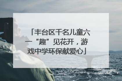 丰台区千名儿童六一“趣”见花开，游戏中学环保献爱心